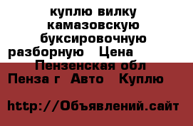 куплю вилку камазовскую буксировочную разборную › Цена ­ 2 000 - Пензенская обл., Пенза г. Авто » Куплю   